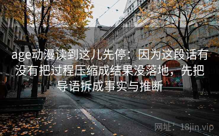 age动漫读到这儿先停：因为这段话有没有把过程压缩成结果没落地，先把导语拆成事实与推断