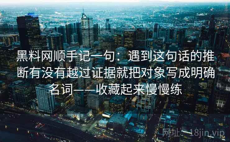 黑料网顺手记一句：遇到这句话的推断有没有越过证据就把对象写成明确名词——收藏起来慢慢练