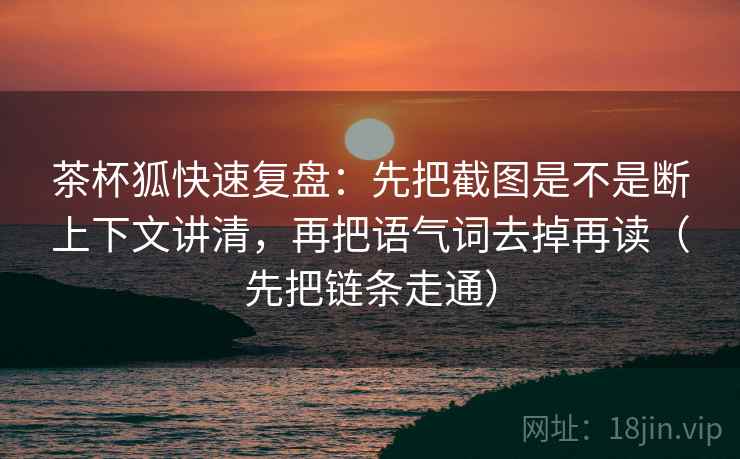 茶杯狐快速复盘:先把截图是不是断上下文讲清,再把语气词去掉再读(先把链条走通) 茶杯狐快速复盘:先把截图是不是断上下文讲清,再把语气词去掉再读(先把链条走通)