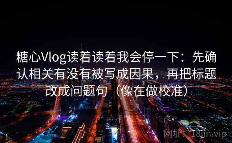 糖心Vlog读着读着我会停一下:先确认相关有没有被写成因果,再把标题改成问题句(像在做校准) 糖心Vlog读着读着我会停一下:先确认相关有没有被写成因果,再把标题改成问题句(像在做校准)
