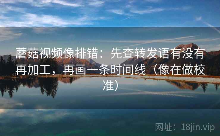 蘑菇视频像排错：先查转发语有没有再加工，再画一条时间线（像在做校准）