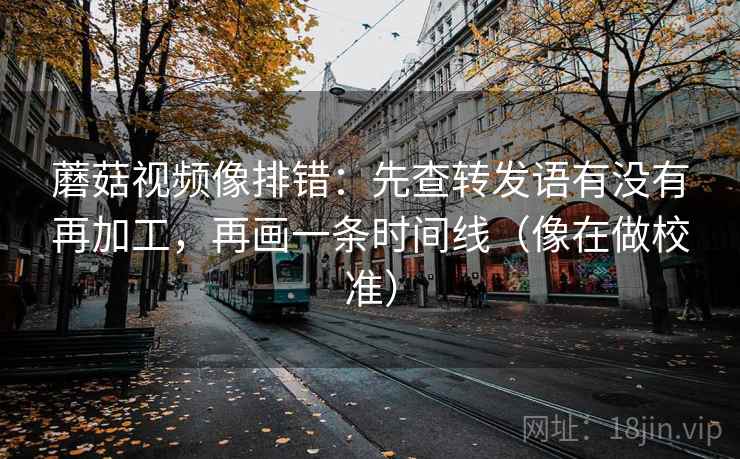 蘑菇视频像排错：先查转发语有没有再加工，再画一条时间线（像在做校准）