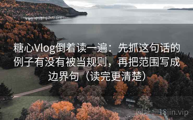 糖心Vlog倒着读一遍：先抓这句话的例子有没有被当规则，再把范围写成边界句（读完更清楚）