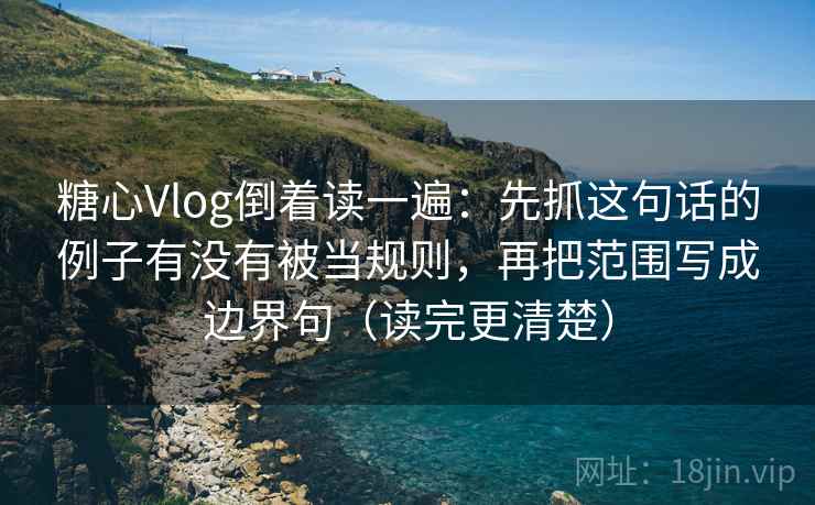 糖心Vlog倒着读一遍:先抓这句话的例子有没有被当规则,再把范围写成边界句(读完更清楚) 糖心Vlog倒着读一遍:先抓这句话的例子有没有被当规则,再把范围写成边界句(读完更清楚)
