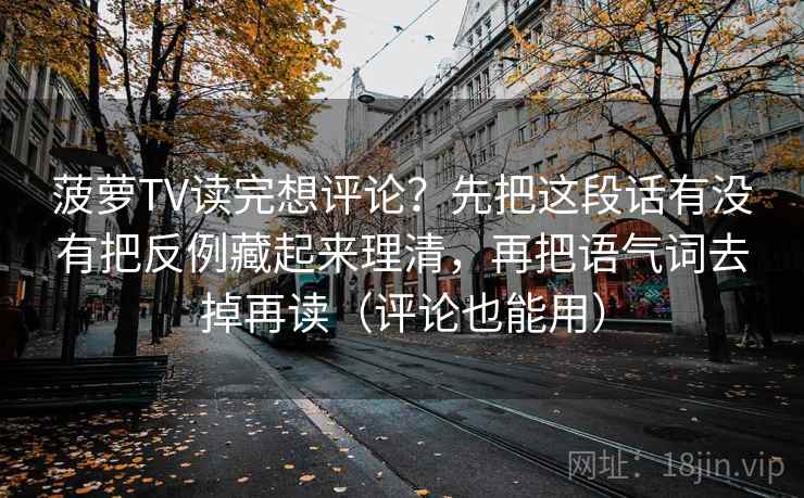 菠萝TV读完想评论？先把这段话有没有把反例藏起来理清，再把语气词去掉再读（评论也能用）