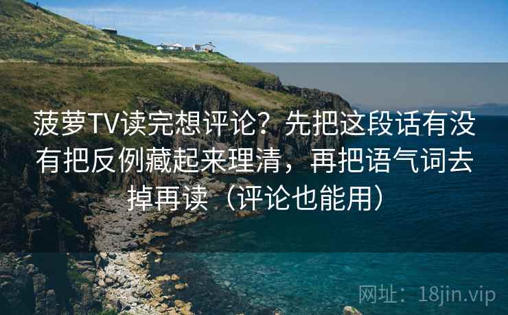 菠萝TV读完想评论？先把这段话有没有把反例藏起来理清，再把语气词去掉再读（评论也能用）
