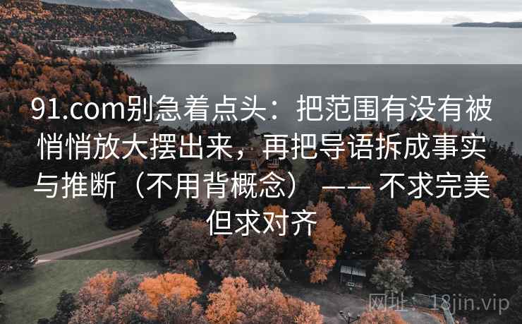 <strong>91.com</strong>别急着点头：把范围有没有被悄悄放大摆出来，再把导语拆成事实与推断（不用背概念） —— 不求完美但求对齐