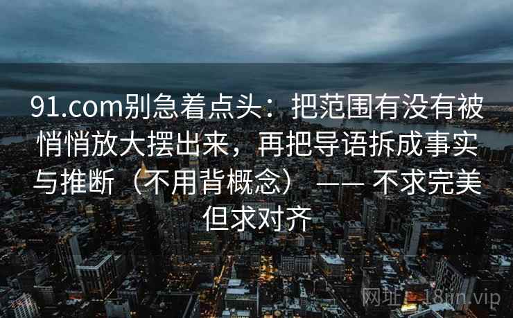 91.com别急着点头：把范围有没有被悄悄放大摆出来，再把导语拆成事实与推断（不用背概念） —— 不求完美但求对齐