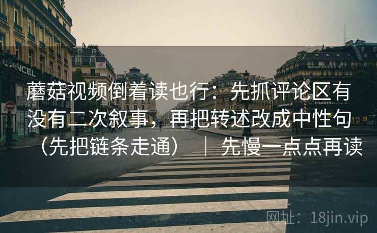 蘑菇视频倒着读也行:先抓评论区有没有二次叙事,再把转述改成中性句(先把链条走通) | 先慢一点点再读 蘑菇视频倒着读也行:先抓评论区有没有二次叙事,再把转述改成中性句(先把链条走通) | 先慢一点点再读