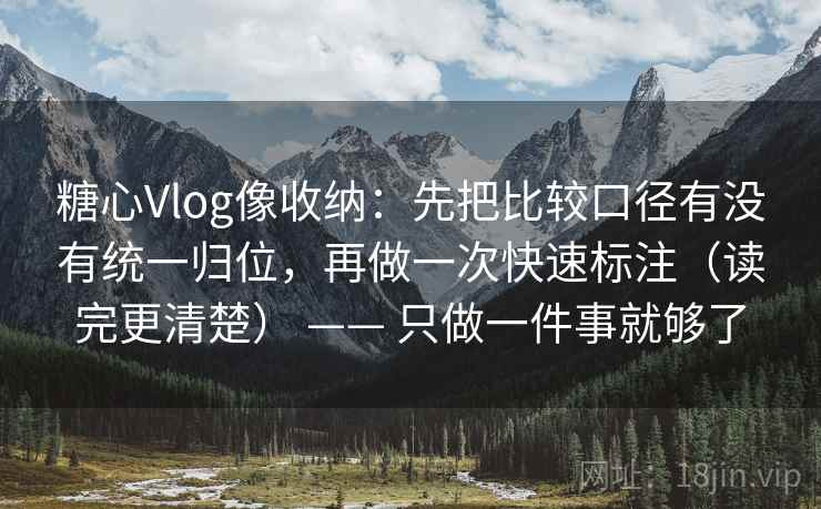 糖心Vlog像收纳：先把比较口径有没有统一归位，再做一次快速标注（读完更清楚） —— 只做一件事就够了