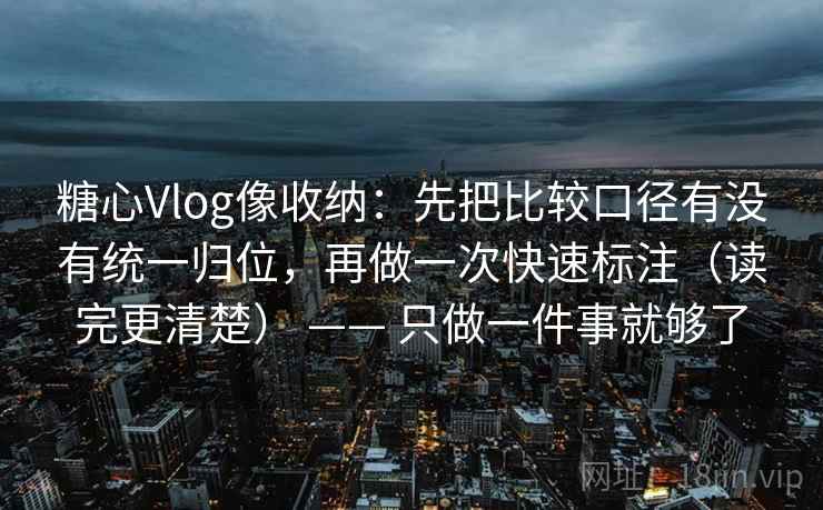 糖心Vlog像收纳:先把比较口径有没有统一归位,再做一次快速标注(读完更清楚) —— 只做一件事就够了 糖心Vlog像收纳:先把比较口径有没有统一归位,再做一次快速标注(读完更清楚) —— 只做一件事就够了