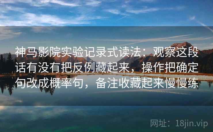 神马影院实验记录式读法：观察这段话有没有把反例藏起来，操作把确定句改成概率句，备注收藏起来慢慢练