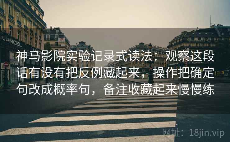 神马影院实验记录式读法：观察这段话有没有把反例藏起来，操作把确定句改成概率句，备注收藏起来慢慢练