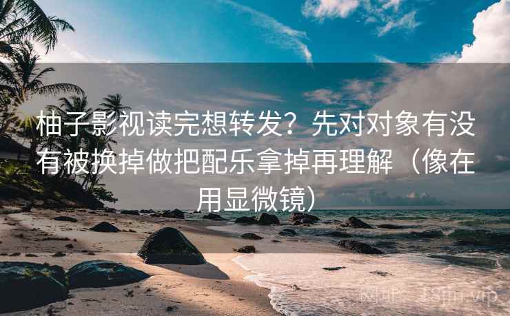 柚子影视读完想转发?先对对象有没有被换掉做把配乐拿掉再理解(像在用显微镜) 柚子影视读完想转发?先对对象有没有被换掉做把配乐拿掉再理解(像在用显微镜)