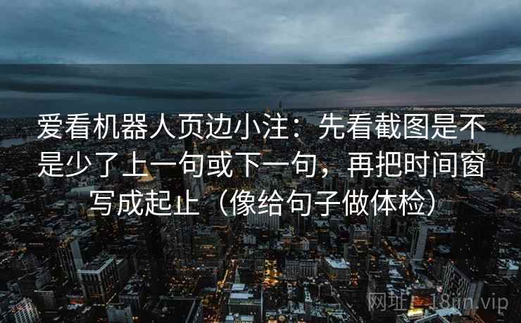 爱看机器人页边小注：先看截图是不是少了上一句或下一句，再把时间窗写成起止（像给句子做体检）