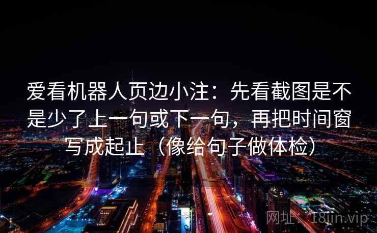 爱看机器人页边小注：先看截图是不是少了上一句或下一句，再把时间窗写成起止（像给句子做体检）