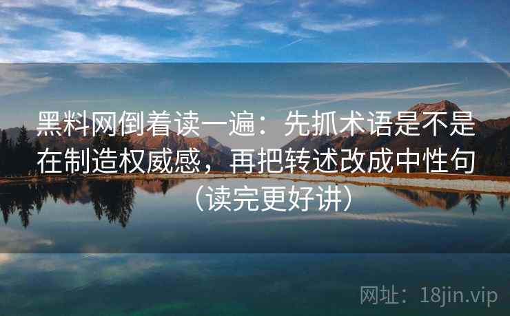 黑料网倒着读一遍：先抓术语是不是在制造权威感，再把转述改成中性句（读完更好讲）