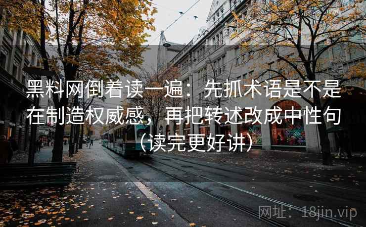 黑料网倒着读一遍:先抓术语是不是在制造权威感,再把转述改成中性句(读完更好讲) 黑料网倒着读一遍:先抓术语是不是在制造权威感,再把转述改成中性句(读完更好讲)