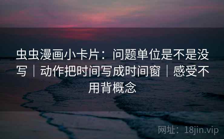 虫虫漫画小卡片：问题单位是不是没写｜动作把时间写成时间窗｜感受不用背概念