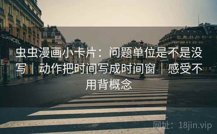 虫虫漫画小卡片：问题单位是不是没写｜动作把时间写成时间窗｜感受不用背概念