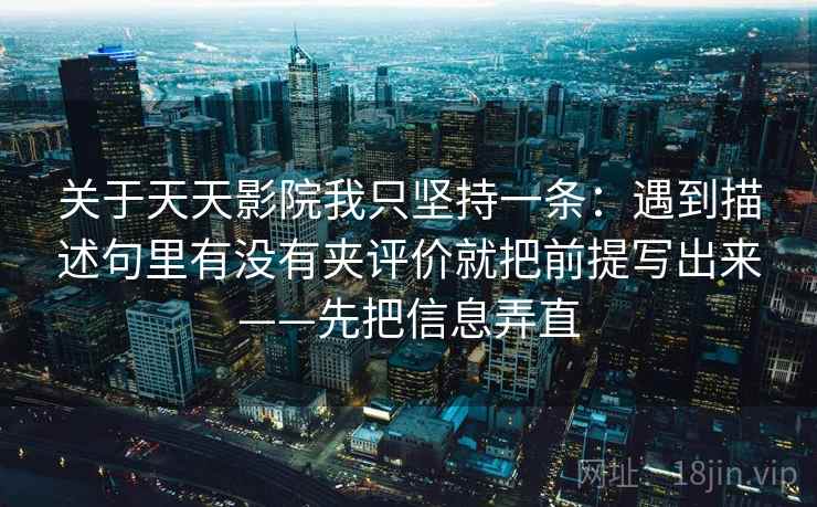 关于天天影院我只坚持一条：遇到描述句里有没有夹评价就把前提写出来——先把信息弄直