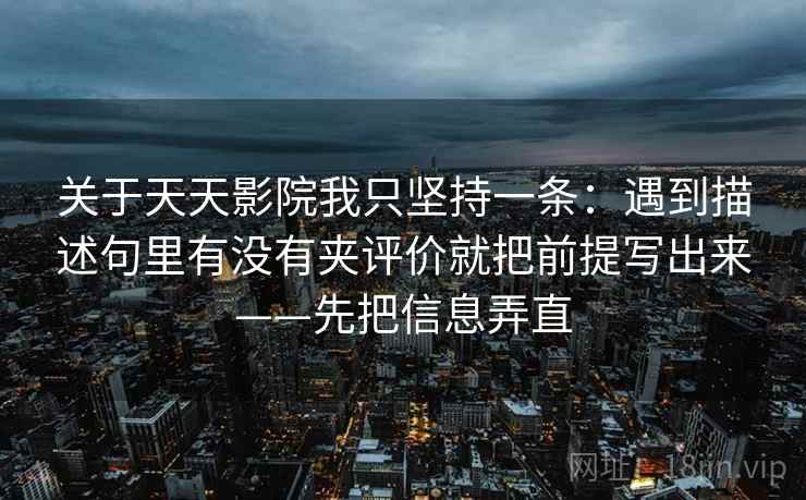 关于天天影院我只坚持一条：遇到描述句里有没有夹评价就把前提写出来——先把信息弄直