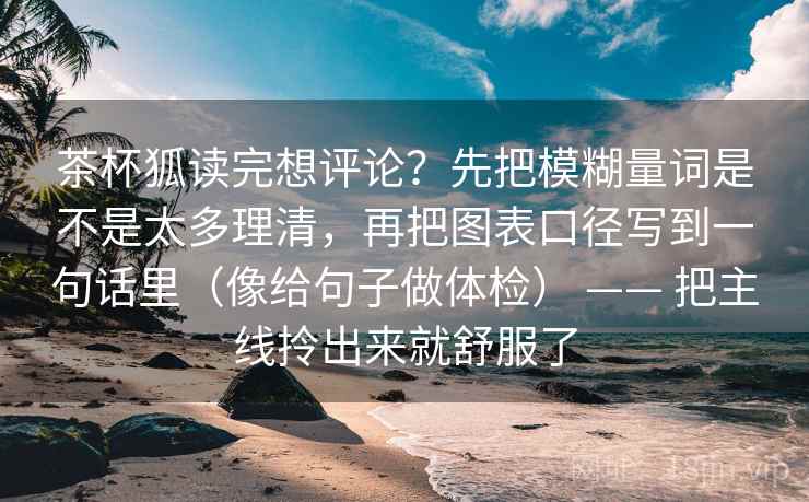 茶杯狐读完想评论？先把模糊量词是不是太多理清，再把图表口径写到一句话里（像给句子做体检） —— 把主线拎出来就舒服了
