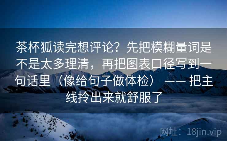 茶杯狐读完想评论?先把模糊量词是不是太多理清,再把图表口径写到一句话里(像给句子做体检) —— 把主线拎出来就舒服了 茶杯狐读完想评论?先把模糊量词是不是太多理清,再把图表口径写到一句话里(像给句子做体检) —— 把主线拎出来就舒服了
