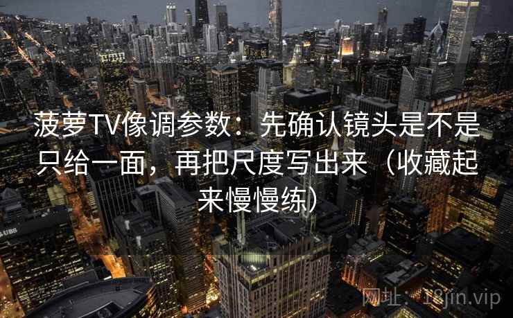 菠萝TV像调参数：先确认镜头是不是只给一面，再把尺度写出来（收藏起来慢慢练）