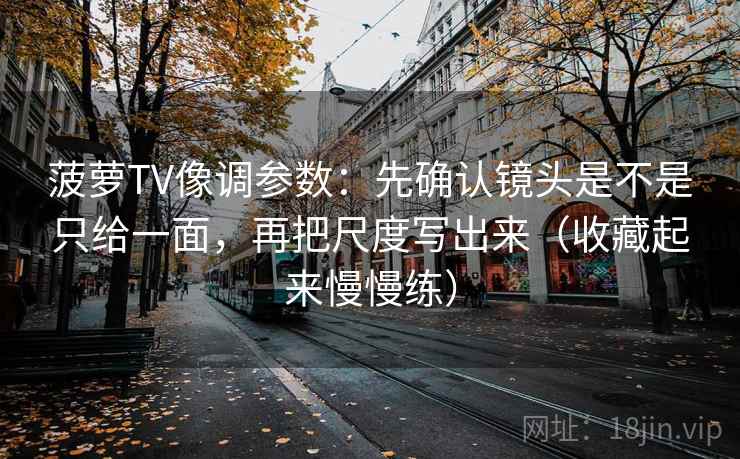 菠萝TV像调参数:先确认镜头是不是只给一面,再把尺度写出来(收藏起来慢慢练) 菠萝TV像调参数:先确认镜头是不是只给一面,再把尺度写出来(收藏起来慢慢练)