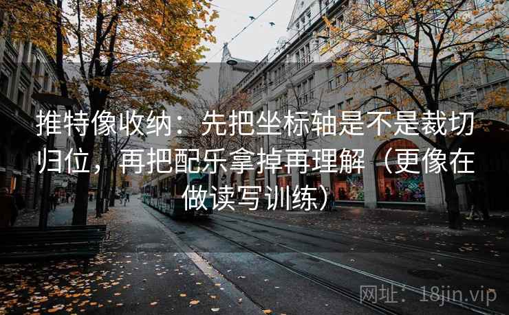 推特像收纳：先把坐标轴是不是裁切归位，再把配乐拿掉再理解（更像在做读写训练）