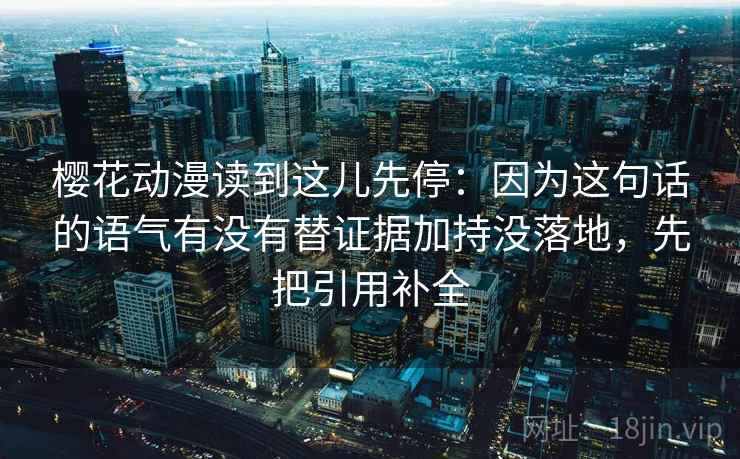 樱花动漫读到这儿先停：因为这句话的语气有没有替证据加持没落地，先把引用补全
