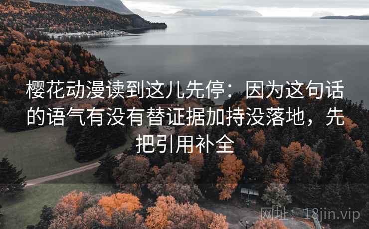樱花动漫读到这儿先停:因为这句话的语气有没有替证据加持没落地,先把引用补全 樱花动漫读到这儿先停:因为这句话的语气有没有替证据加持没落地,先把引用补全