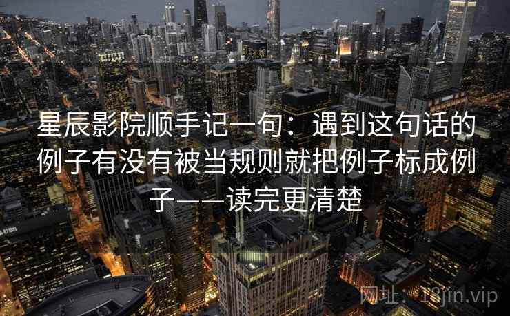 星辰影院顺手记一句：遇到这句话的例子有没有被当规则就把例子标成例子——读完更清楚