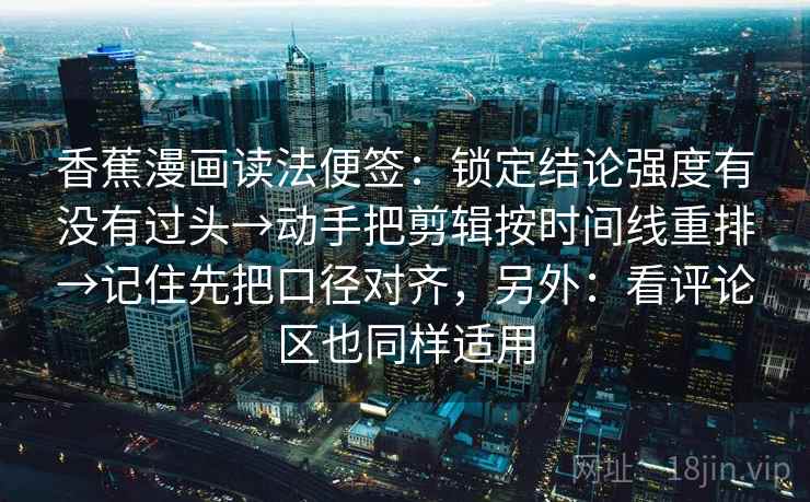 香蕉漫画读法便签：锁定结论强度有没有过头→动手把剪辑按时间线重排→记住先把口径对齐，另外：看评论区也同样适用