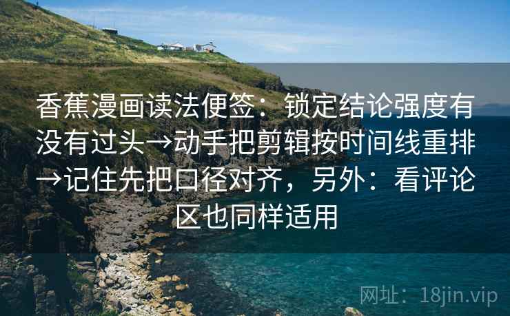 香蕉漫画读法便签：锁定结论强度有没有过头→动手把剪辑按时间线重排→记住先把口径对齐，另外：看评论区也同样适用