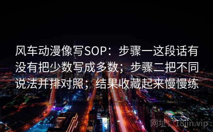 风车动漫像写SOP：步骤一这段话有没有把少数写成多数；步骤二把不同说法并排对照；结果收藏起来慢慢练