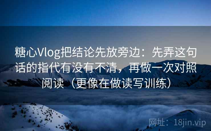 糖心Vlog把结论先放旁边:先弄这句话的指代有没有不清,再做一次对照阅读(更像在做读写训练) 糖心Vlog把结论先放旁边:先弄这句话的指代有没有不清,再做一次对照阅读(更像在做读写训练)