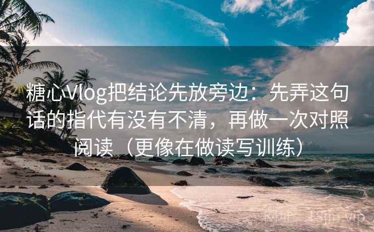糖心Vlog把结论先放旁边:先弄这句话的指代有没有不清,再做一次对照阅读(更像在做读写训练) 糖心Vlog把结论先放旁边:先弄这句话的指代有没有不清,再做一次对照阅读(更像在做读写训练)