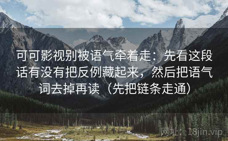 可可影视别被语气牵着走：先看这段话有没有把反例藏起来，然后把语气词去掉再读（先把链条走通）