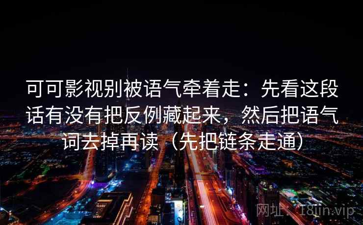 可可影视别被语气牵着走：先看这段话有没有把反例藏起来，然后把语气词去掉再读（先把链条走通）