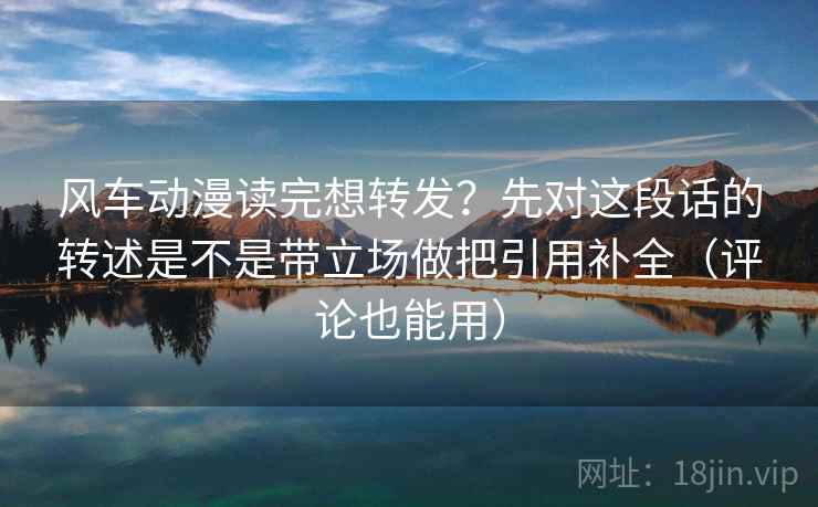 风车动漫读完想转发？先对这段话的转述是不是带立场做把引用补全（评论也能用）
