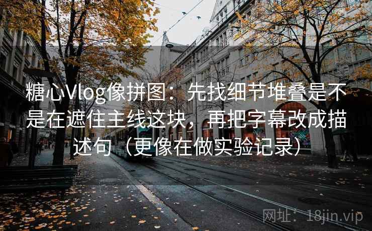 糖心Vlog像拼图：先找细节堆叠是不是在遮住主线这块，再把字幕改成描述句（更像在做实验记录）