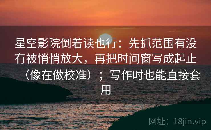 星空影院倒着读也行：先抓范围有没有被悄悄放大，再把时间窗写成起止（像在做校准）；写作时也能直接套用