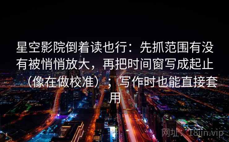 星空影院倒着读也行：先抓范围有没有被悄悄放大，再把时间窗写成起止（像在做校准）；写作时也能直接套用