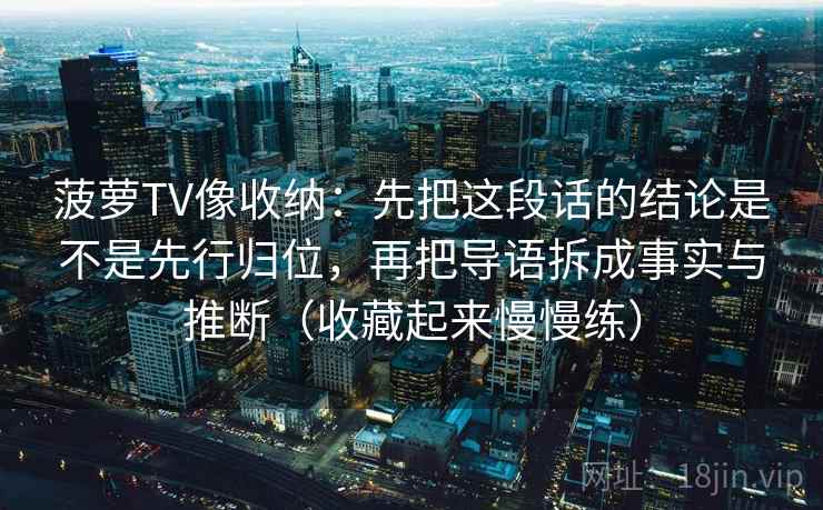 菠萝TV像收纳：先把这段话的结论是不是先行归位，再把导语拆成事实与推断（收藏起来慢慢练）