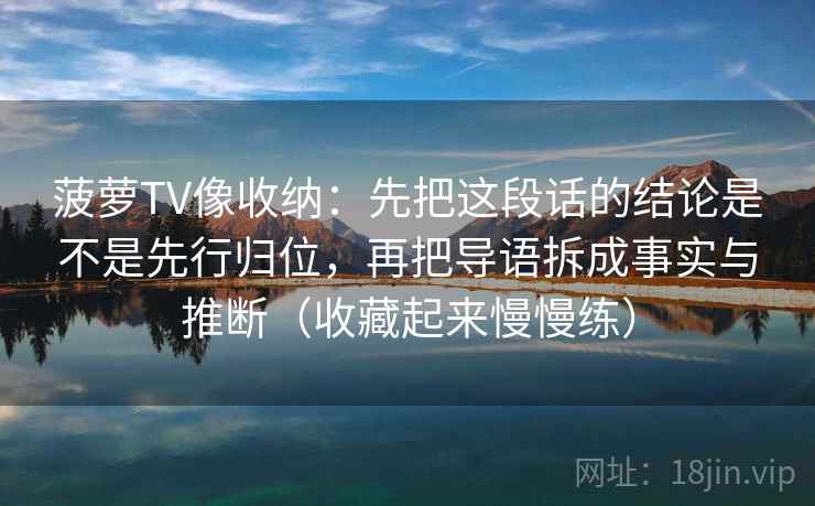 菠萝TV像收纳：先把这段话的结论是不是先行归位，再把导语拆成事实与推断（收藏起来慢慢练）